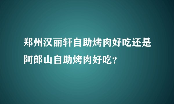 郑州汉丽轩自助烤肉好吃还是阿郎山自助烤肉好吃？