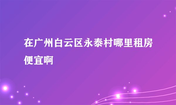 在广州白云区永泰村哪里租房便宜啊