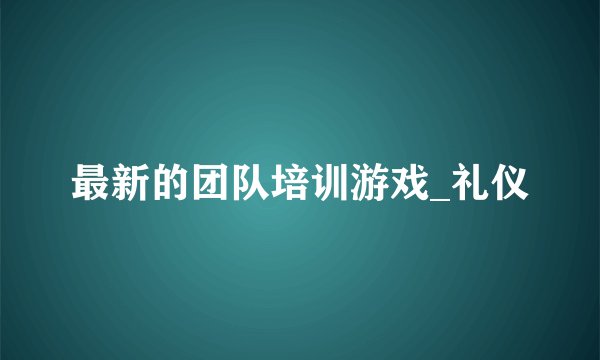 最新的团队培训游戏_礼仪