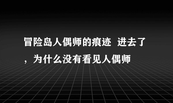 冒险岛人偶师的痕迹  进去了，为什么没有看见人偶师