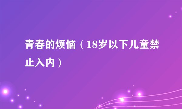 青春的烦恼(18岁以下儿童禁止入内)