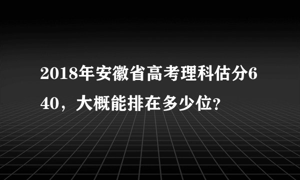 2018年安徽省高考理科估分640，大概能排在多少位？