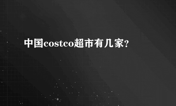 中国costco超市有几家?