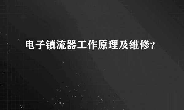 电子镇流器工作原理及维修？