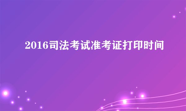2016司法考试准考证打印时间