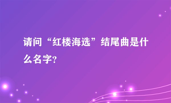 请问“红楼海选”结尾曲是什么名字？