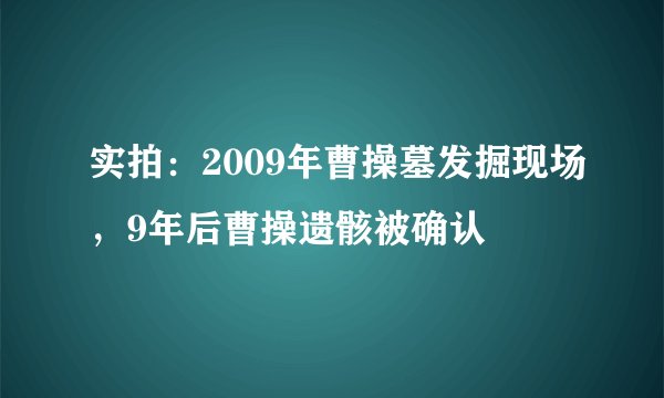 实拍：2009年曹操墓发掘现场，9年后曹操遗骸被确认