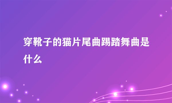 穿靴子的猫片尾曲踢踏舞曲是什么
