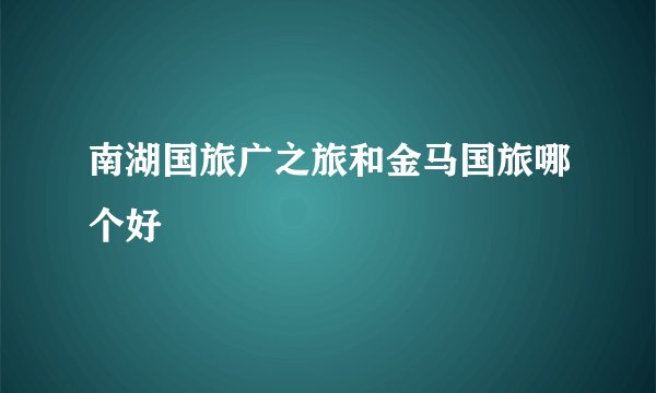 南湖国旅广之旅和金马国旅哪个好