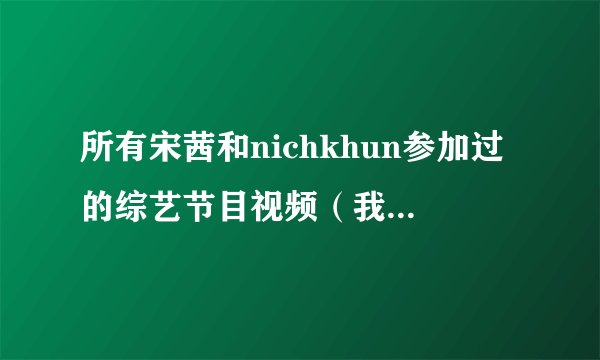 所有宋茜和nichkhun参加过的综艺节目视频（我结除外），暧昧视频。