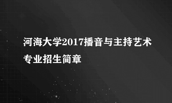 河海大学2017播音与主持艺术专业招生简章