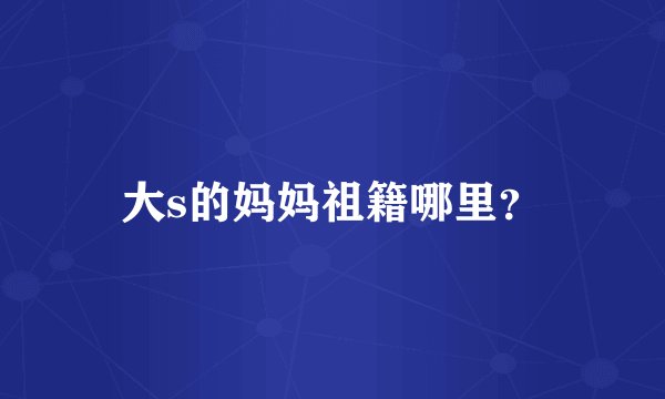 大s的妈妈祖籍哪里？
