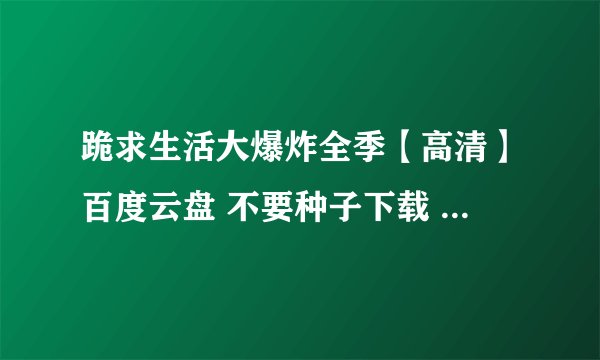 跪求生活大爆炸全季【高清】百度云盘 不要种子下载 不要RAR格式 一定