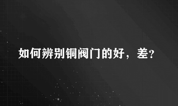 如何辨别铜阀门的好，差？