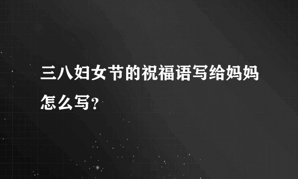 三八妇女节的祝福语写给妈妈怎么写？