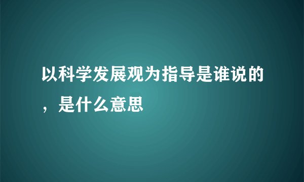 以科学发展观为指导是谁说的，是什么意思