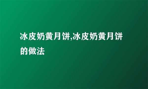 冰皮奶黄月饼,冰皮奶黄月饼的做法