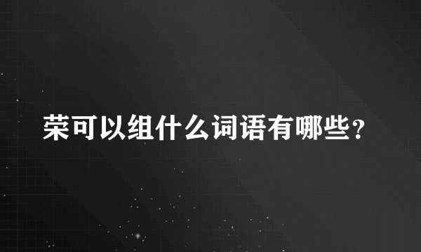荣可以组什么词语有哪些？
