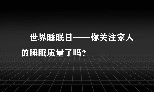  世界睡眠日——你关注家人的睡眠质量了吗？