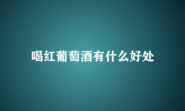 喝红葡萄酒有什么好处