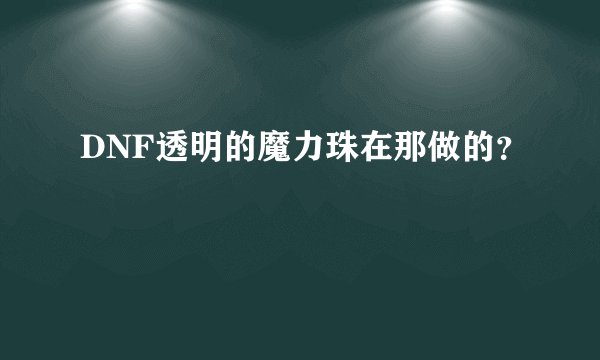 DNF透明的魔力珠在那做的?