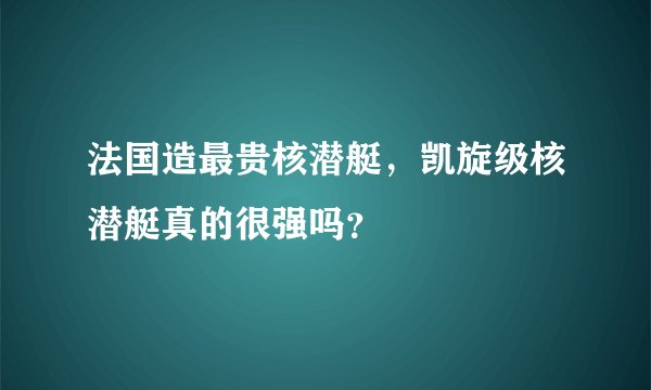 法国造最贵核潜艇，凯旋级核潜艇真的很强吗？