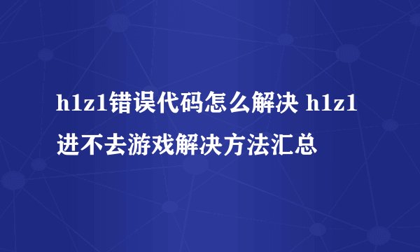 h1z1错误代码怎么解决 h1z1进不去游戏解决方法汇总