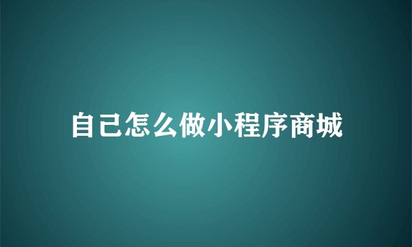 自己怎么做小程序商城