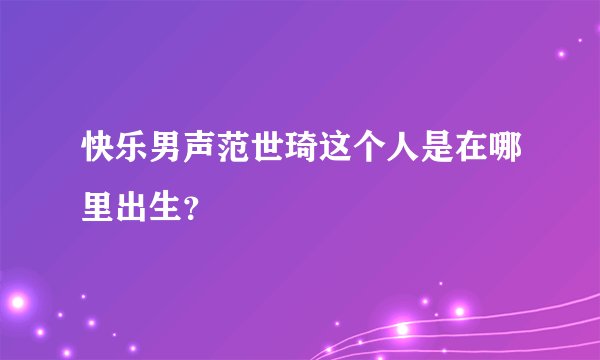 快乐男声范世琦这个人是在哪里出生？