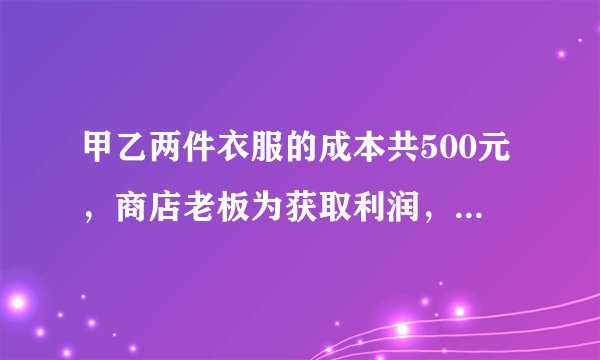 甲乙两件衣服的成本共500元，商店老板为获取利润，决定将甲服装按50%的利润定价，