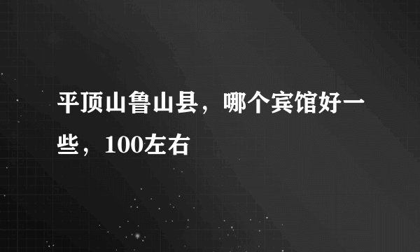 平顶山鲁山县，哪个宾馆好一些，100左右