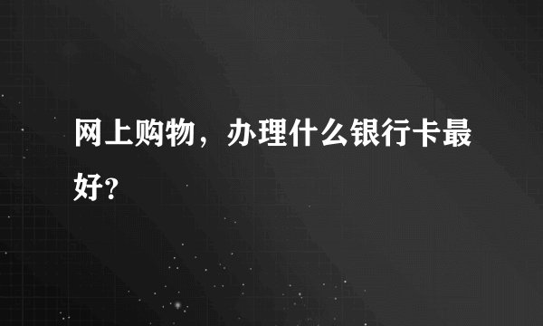 网上购物，办理什么银行卡最好？