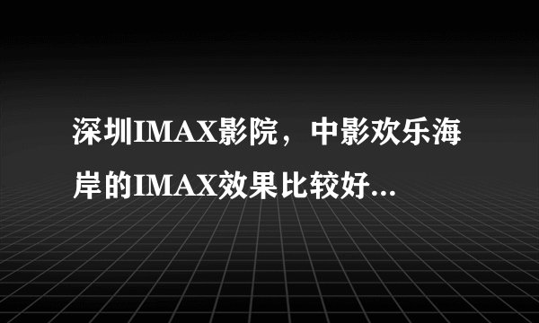 深圳IMAX影院,中影欢乐海岸的IMAX效果比较好还是kk mall 的UA IMAX效果比较好? 周二有票价优惠吗?