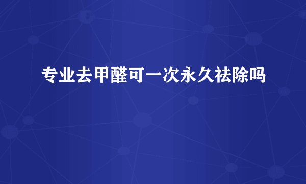 专业去甲醛可一次永久祛除吗