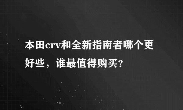本田crv和全新指南者哪个更好些,谁最值得购买?