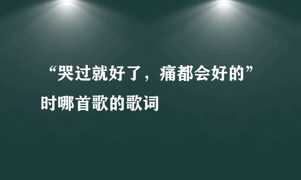 “哭过就好了,痛都会好的”时哪首歌的歌词