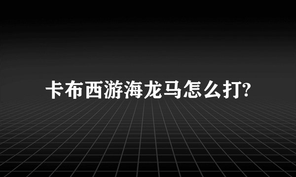 卡布西游海龙马怎么打?