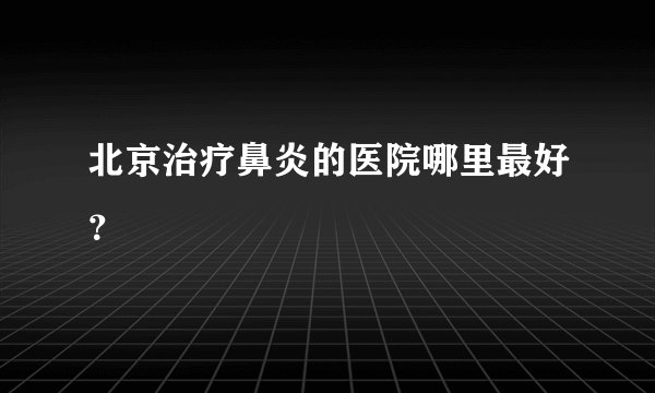北京治疗鼻炎的医院哪里最好？