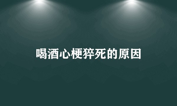 喝酒心梗猝死的原因
