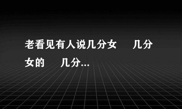 老看见有人说几分女     几分女的     几分女是什么意思啊？