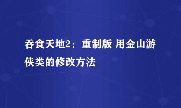 吞食天地2：重制版 用金山游侠类的修改方法