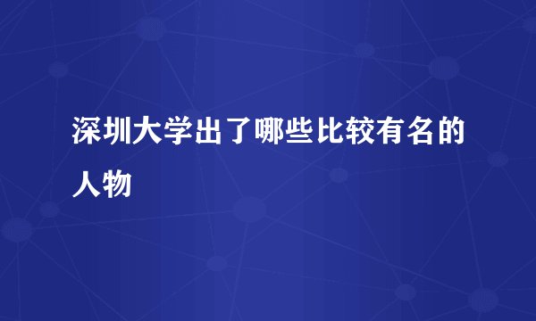 深圳大学出了哪些比较有名的人物