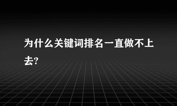 为什么关键词排名一直做不上去?