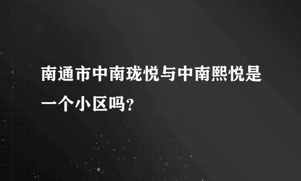 南通市中南珑悦与中南熙悦是一个小区吗？
