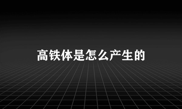 高铁体是怎么产生的