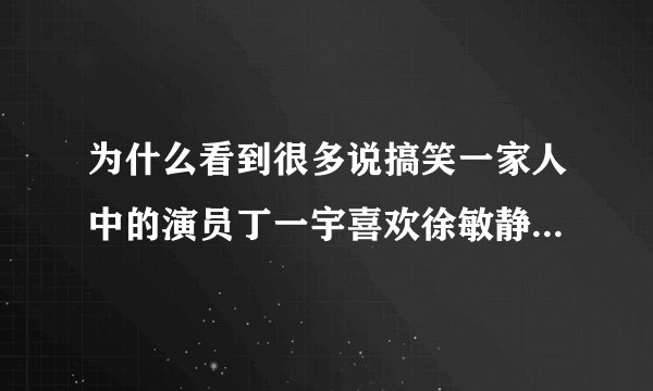 为什么看到很多说搞笑一家人中的演员丁一宇喜欢徐敏静的消息?