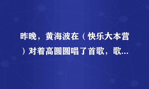 昨晚，黄海波在（快乐大本营）对着高圆圆唱了首歌，歌名谁知道？