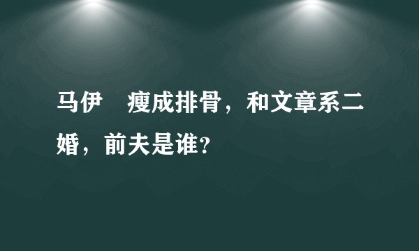 马伊琍瘦成排骨，和文章系二婚，前夫是谁？