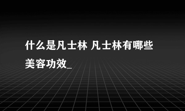 什么是凡士林 凡士林有哪些美容功效_