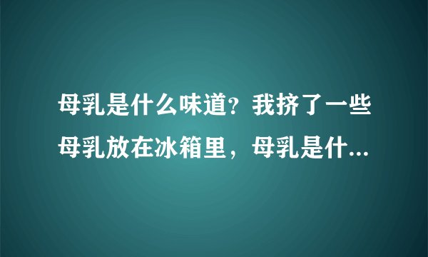 母乳是什么味道？我挤了一些母乳放在冰箱里，母乳是什么味道的？
